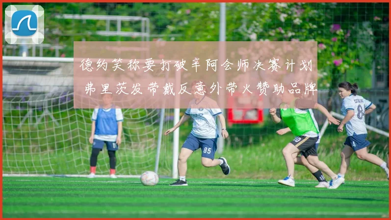 德约笑称要打破辛阿会师决赛计划 弗里茨发带戴反意外带火赞助品牌