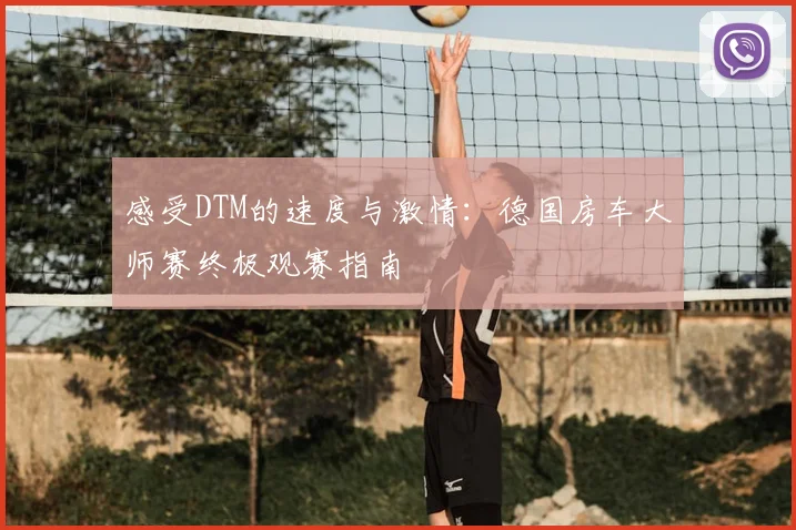 感受DTM的速度与激情：德国房车大师赛终极观赛指南