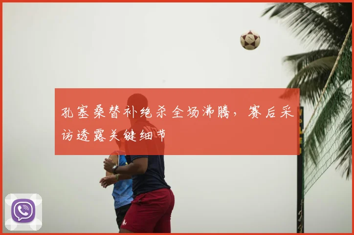 孔塞桑替补绝杀全场沸腾,赛后采访透露关键细节