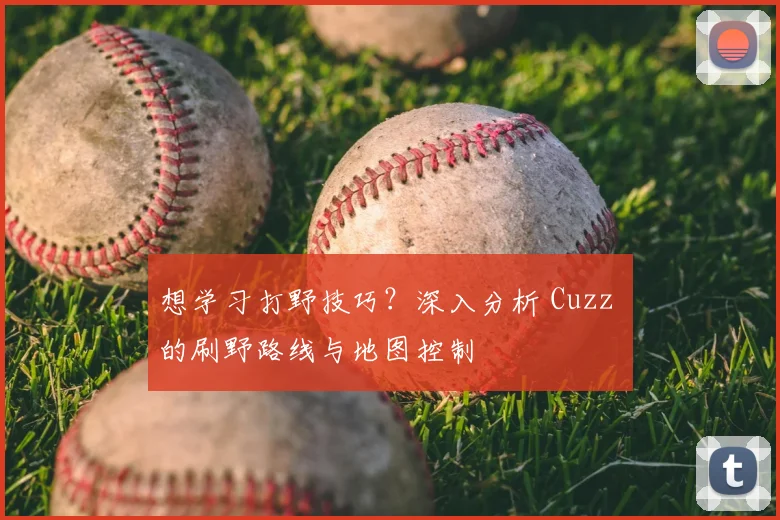 想学习打野技巧？深入分析 Cuzz 的刷野路线与地图控制