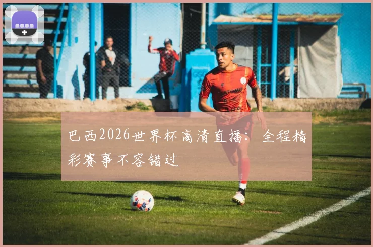 巴西2026世界杯高清直播：全程精彩赛事不容错过