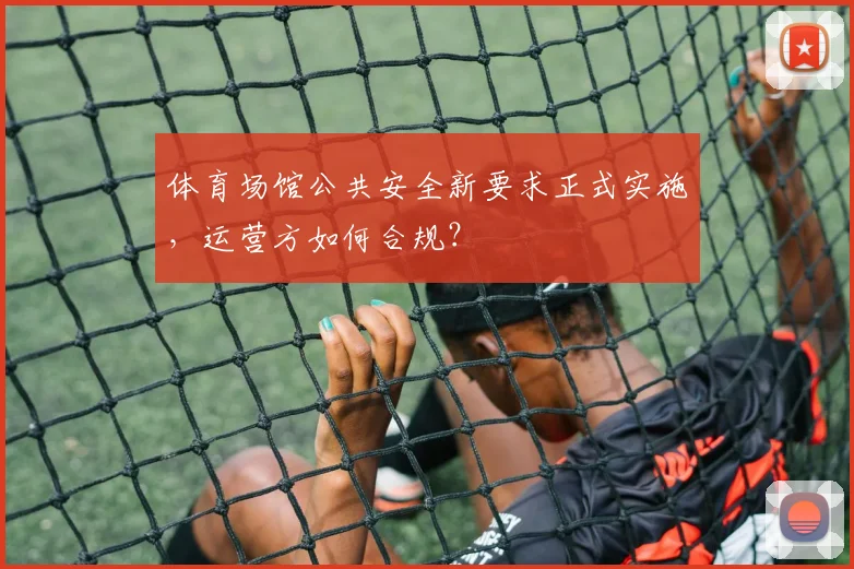 体育场馆公共安全新要求正式实施，运营方如何合规？