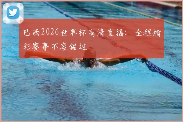 巴西2026世界杯高清直播：全程精彩赛事不容错过