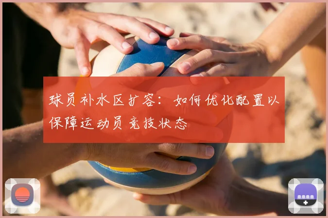 球员补水区扩容:如何优化配置以保障运动员竞技状态