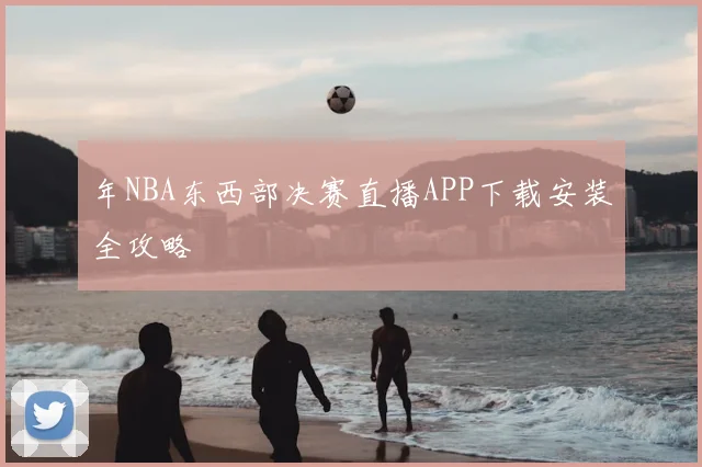 年NBA东西部决赛直播APP下载安装全攻略