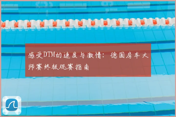 感受DTM的速度与激情：德国房车大师赛终极观赛指南