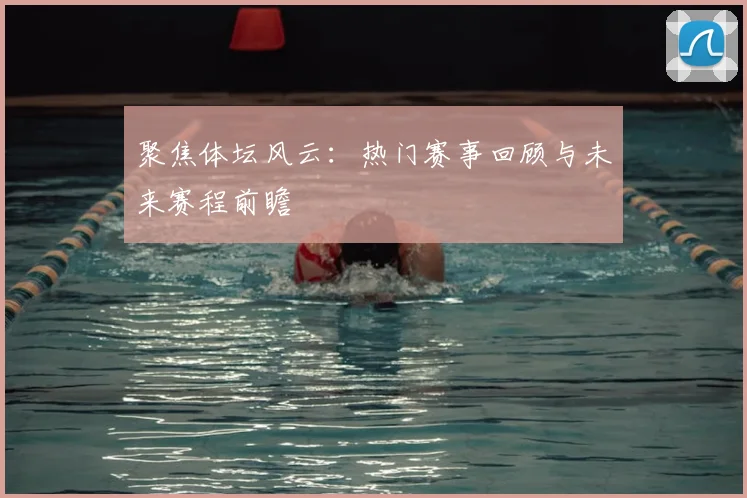 聚焦体坛风云：热门赛事回顾与未来赛程前瞻