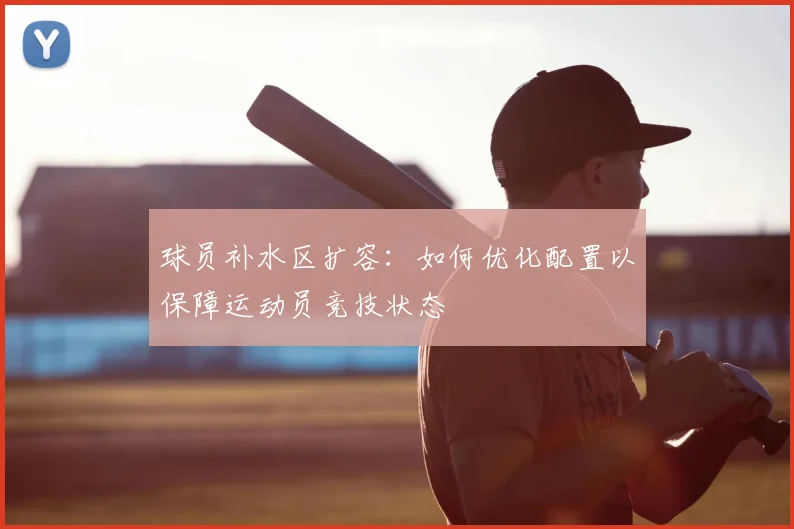 球员补水区扩容:如何优化配置以保障运动员竞技状态