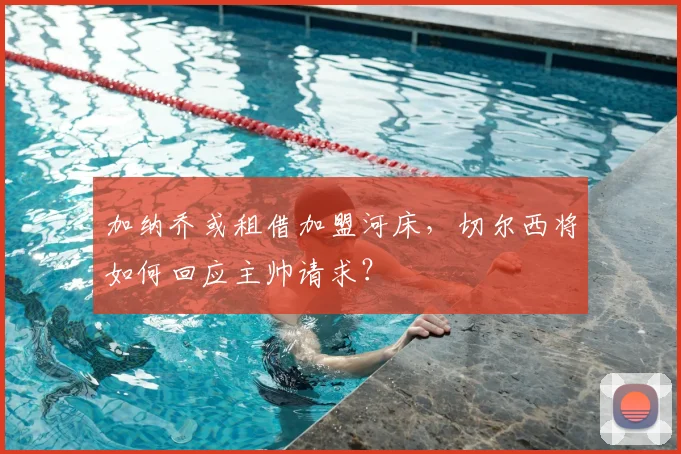加纳乔或租借加盟河床,切尔西将如何回应主帅请求?