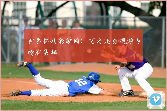 世界杯精彩瞬间：官方比分视频与精彩集锦