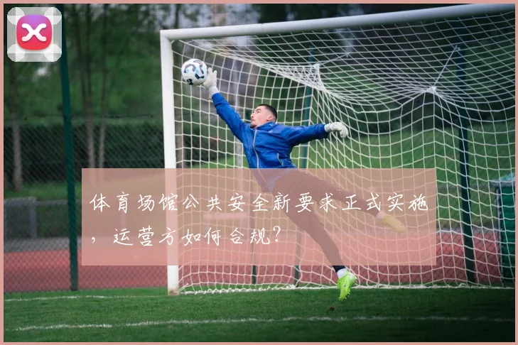 体育场馆公共安全新要求正式实施，运营方如何合规？