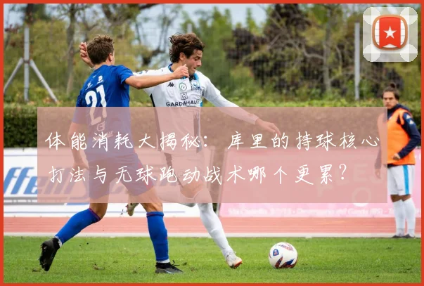 体能消耗大揭秘：库里的持球核心打法与无球跑动战术哪个更累？
