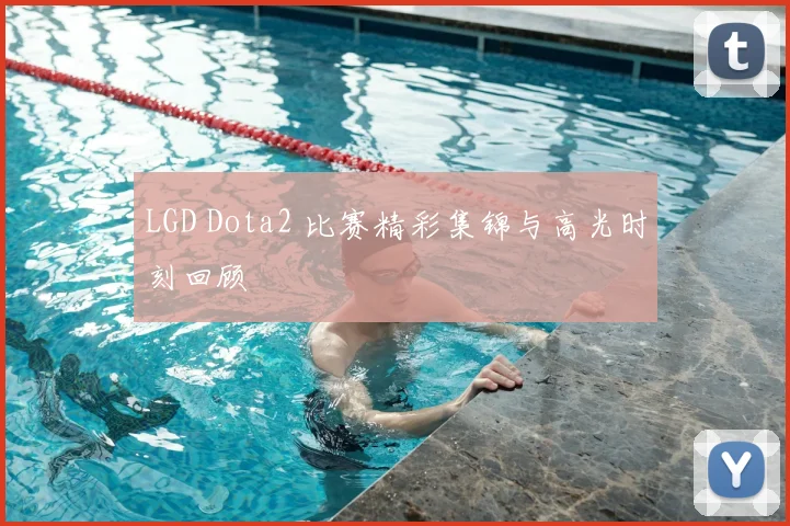 LGD Dota2 比赛精彩集锦与高光时刻回顾