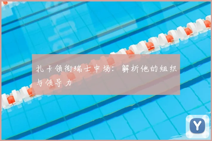 扎卡领衔瑞士中场：解析他的组织与领导力