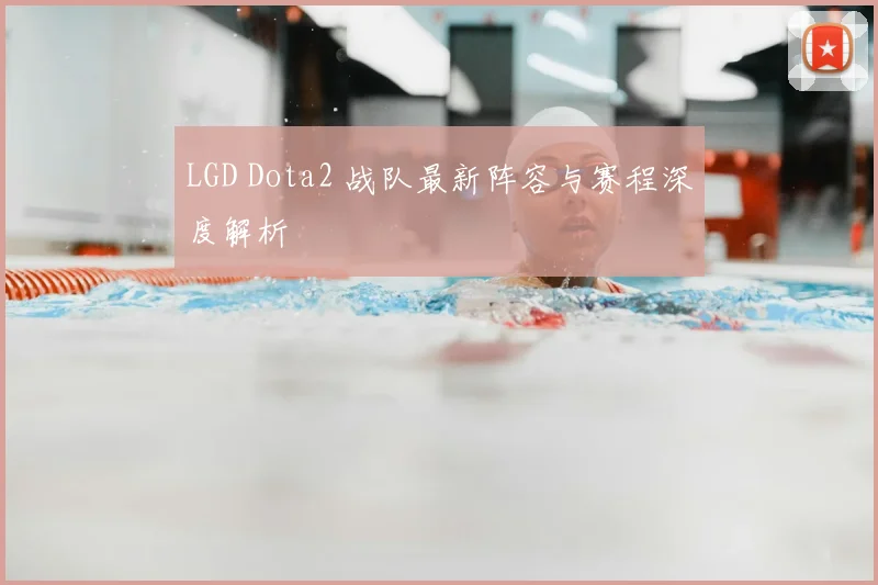 LGD Dota2 战队最新阵容与赛程深度解析