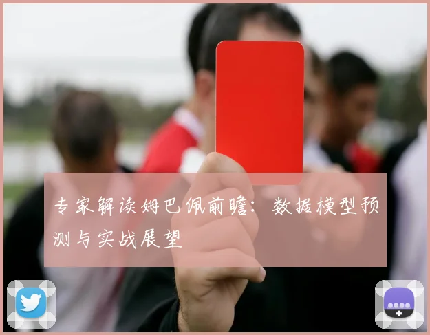 专家解读姆巴佩前瞻：数据模型预测与实战展望