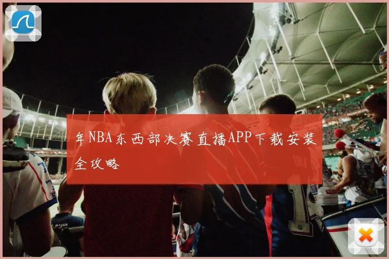 年NBA东西部决赛直播APP下载安装全攻略