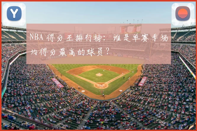 NBA 得分王排行榜：谁是单赛季场均得分最高的球员？