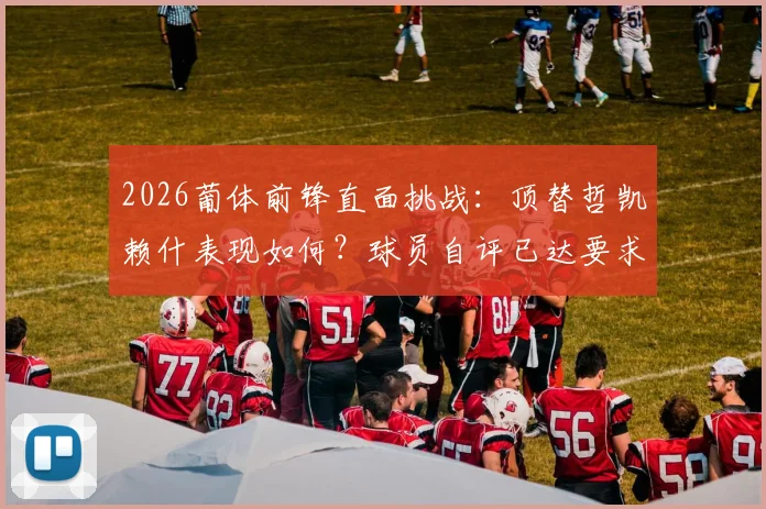2026葡体前锋直面挑战:顶替哲凯赖什表现如何?球员自评已达要求