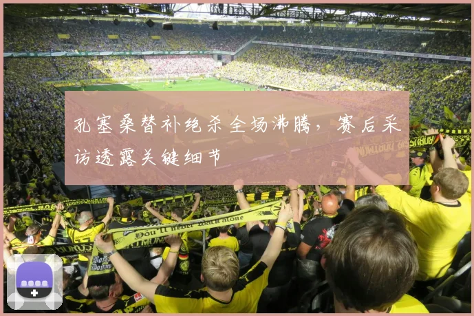孔塞桑替补绝杀全场沸腾,赛后采访透露关键细节