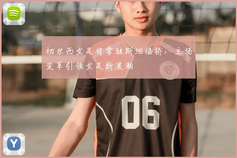 切尔西女足将常驻斯坦福桥，主场变革引领女足新浪潮