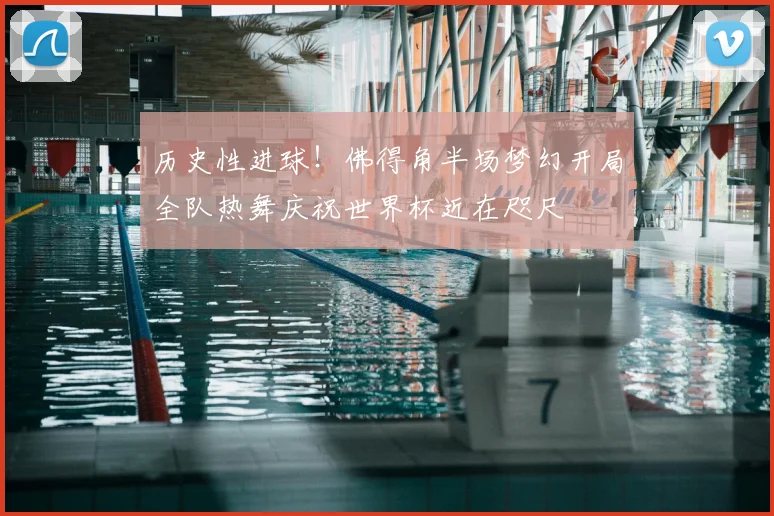 历史性进球！佛得角半场梦幻开局全队热舞庆祝世界杯近在咫尺