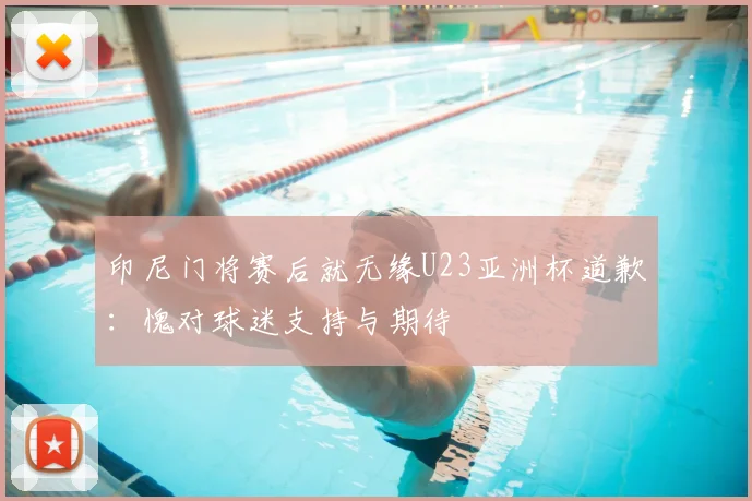 印尼门将赛后就无缘U23亚洲杯道歉：愧对球迷支持与期待