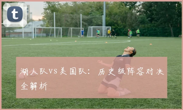 湖人队vs美国队：历史级阵容对决全解析
