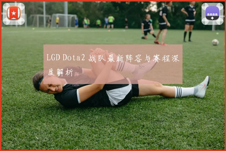LGD Dota2 战队最新阵容与赛程深度解析