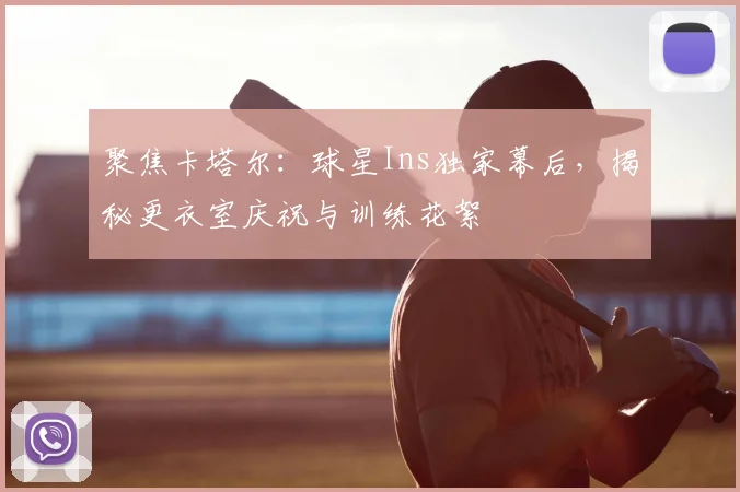 聚焦卡塔尔：球星Ins独家幕后，揭秘更衣室庆祝与训练花絮