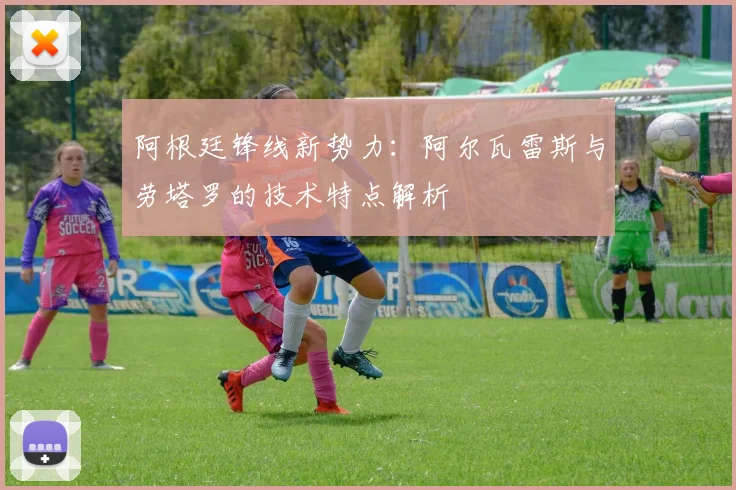 阿根廷锋线新势力:阿尔瓦雷斯与劳塔罗的技术特点解析