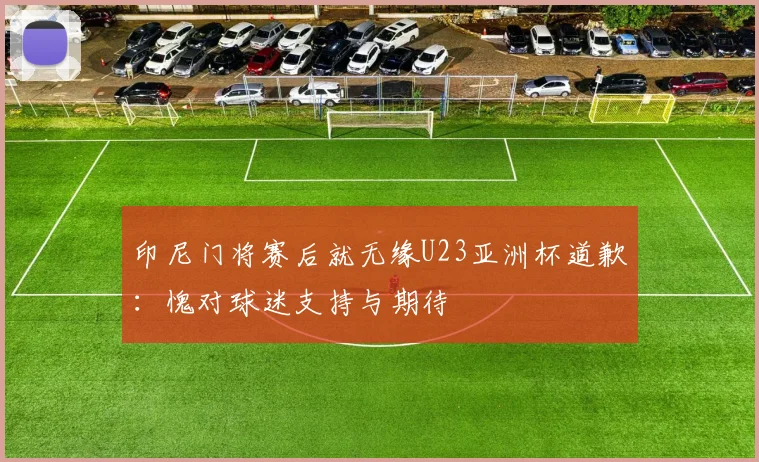 印尼门将赛后就无缘U23亚洲杯道歉：愧对球迷支持与期待