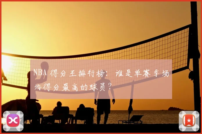 NBA 得分王排行榜：谁是单赛季场均得分最高的球员？
