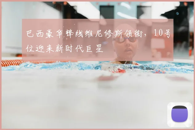 巴西豪华锋线维尼修斯领衔，10号位迎来新时代巨星