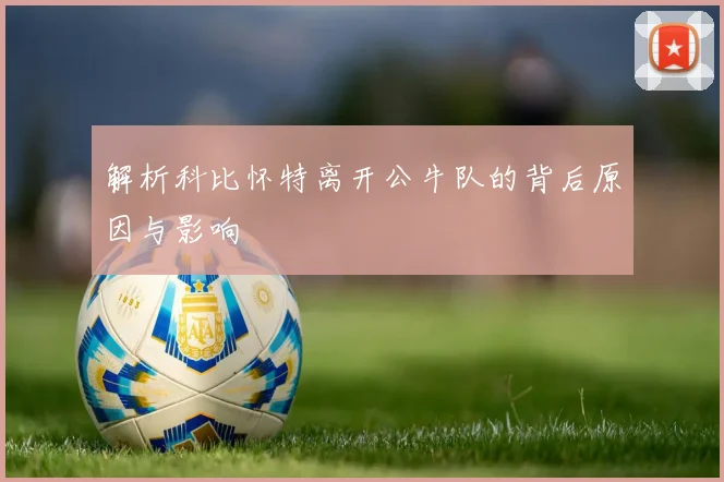 解析科比怀特离开公牛队的背后原因与影响