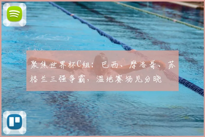 聚焦世界杯C组：巴西、摩洛哥、苏格兰三强争霸，温地赛场见分晓