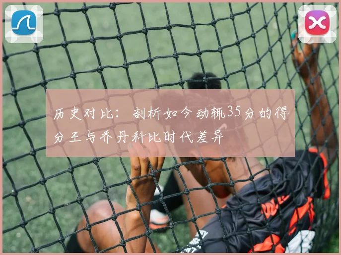 历史对比：剖析如今动辄35分的得分王与乔丹科比时代差异
