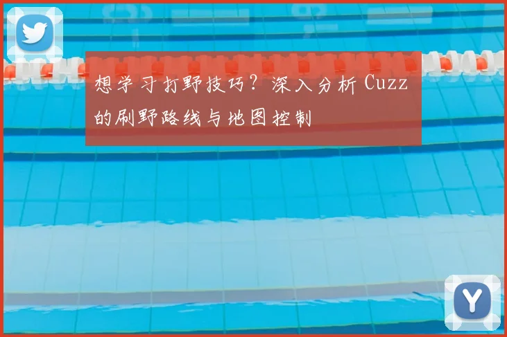 想学习打野技巧？深入分析 Cuzz 的刷野路线与地图控制