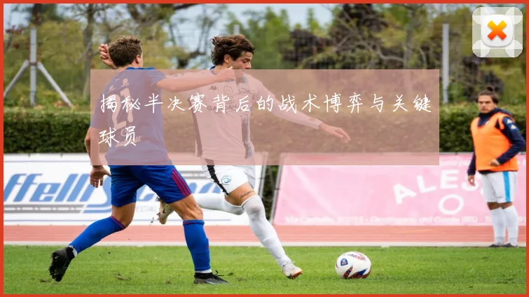 揭秘半决赛背后的战术博弈与关键球员