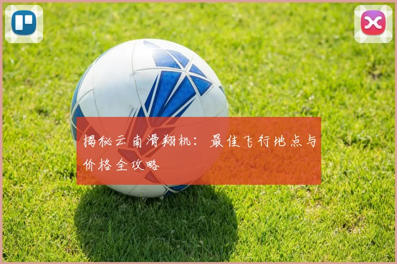 揭秘云南滑翔机：最佳飞行地点与价格全攻略